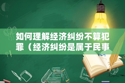 如何理解經(jīng)濟(jì)糾紛不算犯罪（經(jīng)濟(jì)糾紛是屬于民事案件還是刑事案件）