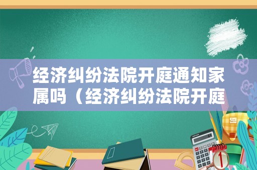 經(jīng)濟糾紛法院開庭通知家屬嗎（經(jīng)濟糾紛法院開庭不去會怎么樣）