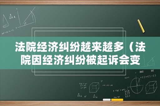 法院經(jīng)濟(jì)糾紛越來越多（法院因經(jīng)濟(jì)糾紛被起訴會(huì)變老賴嗎）