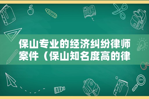 保山專業(yè)的經(jīng)濟糾紛律師案件（保山知名度高的律師）