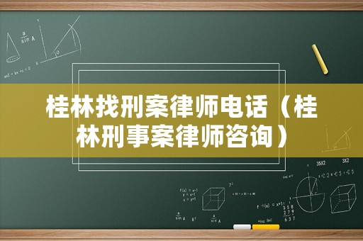 桂林找刑案律師電話（桂林刑事案律師咨詢）