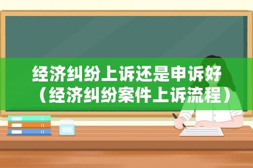 經(jīng)濟糾紛上訴還是申訴好（經(jīng)濟糾紛案件上訴流程）