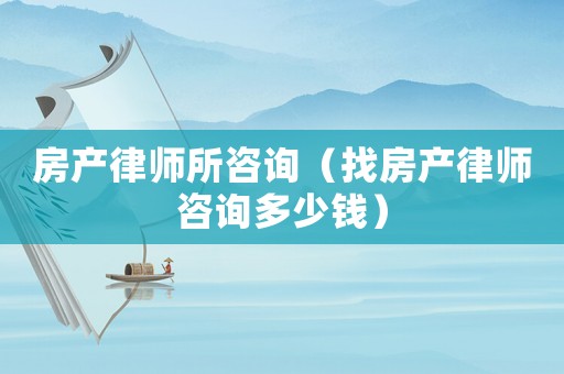 房產(chǎn)律師所咨詢（找房產(chǎn)律師咨詢多少錢）