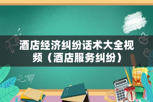 酒店經(jīng)濟糾紛話術(shù)大全視頻（酒店服務(wù)糾紛）