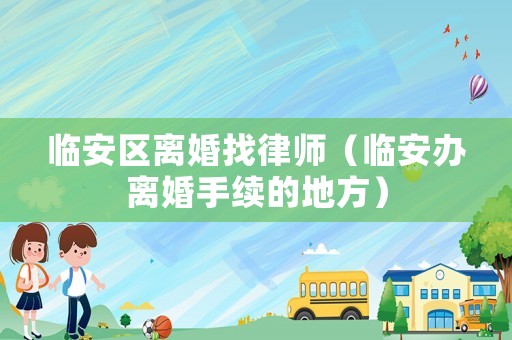 臨安區(qū)離婚找律師（臨安辦離婚手續(xù)的地方）