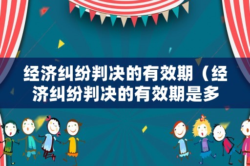 經(jīng)濟(jì)糾紛判決的有效期（經(jīng)濟(jì)糾紛判決的有效期是多久）
