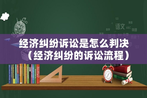 經(jīng)濟糾紛訴訟是怎么判決（經(jīng)濟糾紛的訴訟流程）
