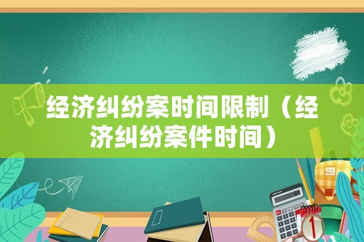 經(jīng)濟(jì)糾紛案時(shí)間限制（經(jīng)濟(jì)糾紛案件時(shí)間）