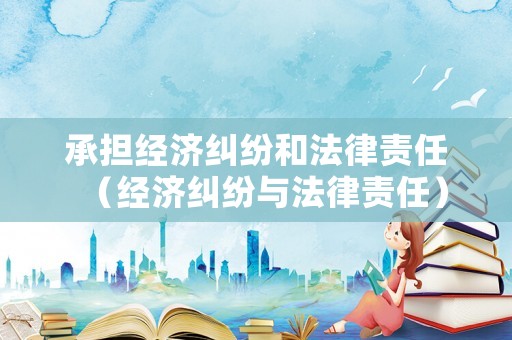 承擔(dān)經(jīng)濟(jì)糾紛和法律責(zé)任（經(jīng)濟(jì)糾紛與法律責(zé)任）