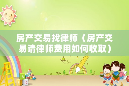 房產(chǎn)交易找律師（房產(chǎn)交易請律師費用如何收取）