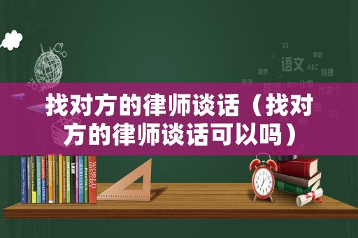 找對(duì)方的律師談話（找對(duì)方的律師談話可以嗎）