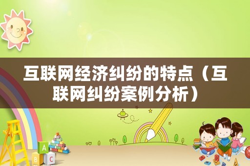互聯(lián)網(wǎng)經(jīng)濟(jì)糾紛的特點(diǎn)（互聯(lián)網(wǎng)糾紛案例分析）