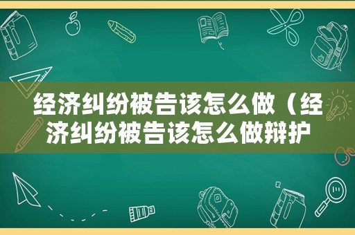 經(jīng)濟(jì)糾紛被告該怎么做（經(jīng)濟(jì)糾紛被告該怎么做辯護(hù)）