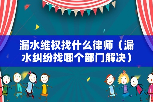 漏水維權(quán)找什么律師（漏水糾紛找哪個部門解決）