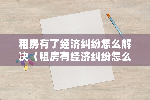 租房有了經(jīng)濟糾紛怎么解決（租房有經(jīng)濟糾紛怎么處理）
