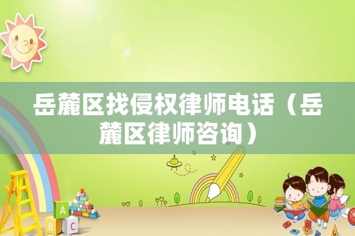 岳麓區(qū)找侵權律師電話（岳麓區(qū)律師咨詢）