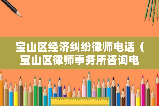 寶山區(qū)經(jīng)濟(jì)糾紛律師電話（寶山區(qū)律師事務(wù)所咨詢電話）