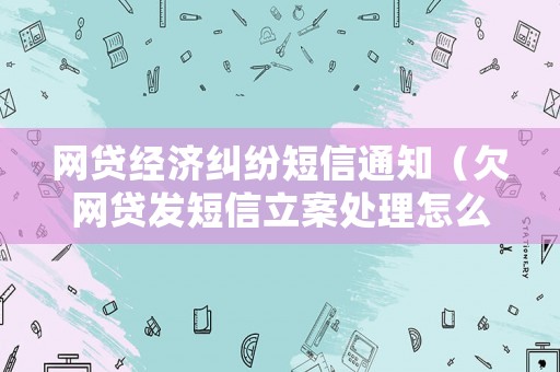 網(wǎng)貸經(jīng)濟(jì)糾紛短信通知（欠網(wǎng)貸發(fā)短信立案處理怎么辦）