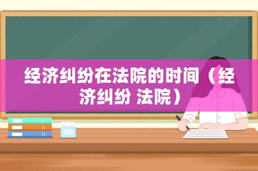 經(jīng)濟(jì)糾紛在法院的時間（經(jīng)濟(jì)糾紛 法院）