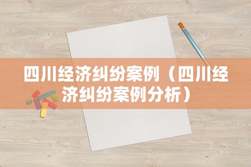 四川經(jīng)濟糾紛案例（四川經(jīng)濟糾紛案例分析）
