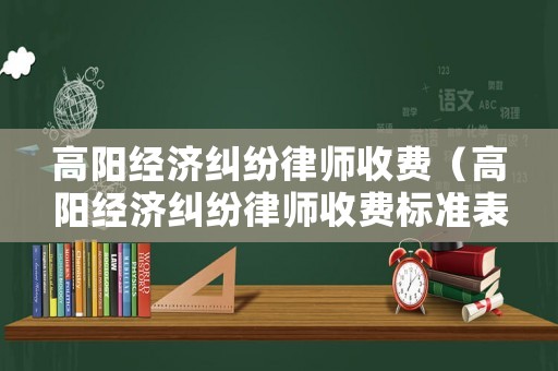 高陽經(jīng)濟糾紛律師收費（高陽經(jīng)濟糾紛律師收費標(biāo)準(zhǔn)表）