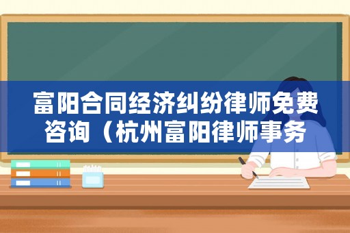 富陽合同經(jīng)濟(jì)糾紛律師免費(fèi)咨詢（杭州富陽律師事務(wù)所免費(fèi)咨詢電話）