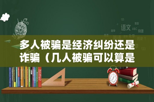 多人被騙是經(jīng)濟糾紛還是詐騙（幾人被騙可以算是詐騙）