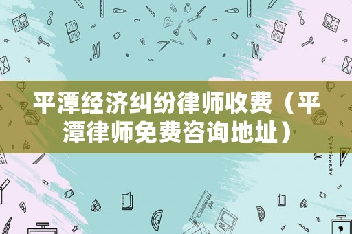 平潭經(jīng)濟(jì)糾紛律師收費(fèi)（平潭律師免費(fèi)咨詢地址）