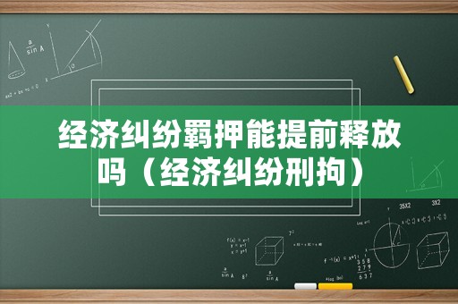 經(jīng)濟(jì)糾紛羈押能提前釋放嗎（經(jīng)濟(jì)糾紛刑拘）