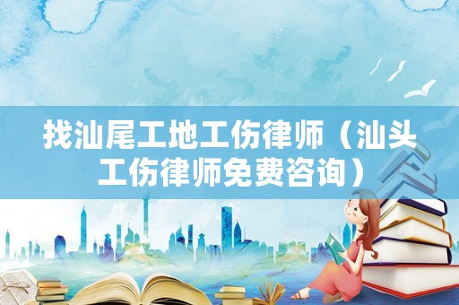 找汕尾工地工傷律師（汕頭工傷律師免費(fèi)咨詢）