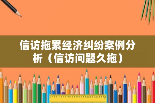信訪拖累經(jīng)濟(jì)糾紛案例分析（信訪問(wèn)題久拖）