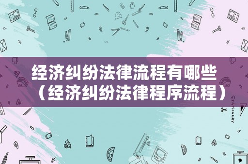 經(jīng)濟(jì)糾紛法律流程有哪些（經(jīng)濟(jì)糾紛法律程序流程）