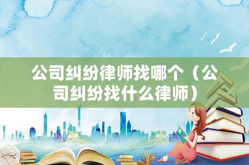公司糾紛律師找哪個(gè)（公司糾紛找什么律師）