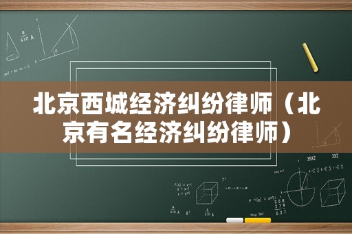 北京西城經(jīng)濟糾紛律師（北京有名經(jīng)濟糾紛律師）