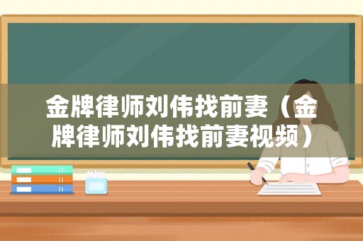 金牌律師劉偉找前妻（金牌律師劉偉找前妻視頻）