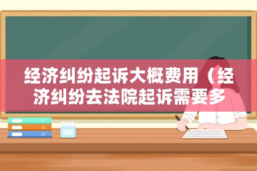經(jīng)濟(jì)糾紛起訴大概費(fèi)用（經(jīng)濟(jì)糾紛去法院起訴需要多少錢）