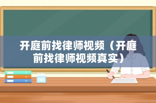 開庭前找律師視頻（開庭前找律師視頻真實(shí)）