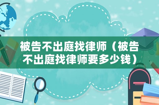 被告不出庭找律師（被告不出庭找律師要多少錢）