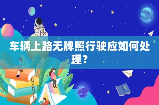 車輛上路無牌照行駛應(yīng)如何處理？
