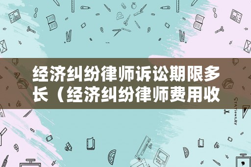 經(jīng)濟(jì)糾紛律師訴訟期限多長（經(jīng)濟(jì)糾紛律師費(fèi)用收取標(biāo)準(zhǔn)）
