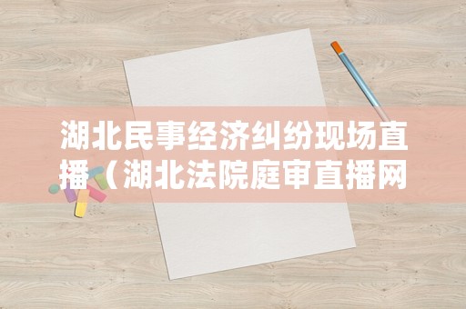 湖北民事經(jīng)濟糾紛現(xiàn)場直播（湖北法院庭審直播網(wǎng)）