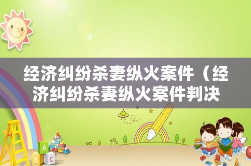 經(jīng)濟(jì)糾紛殺妻縱火案件（經(jīng)濟(jì)糾紛殺妻縱火案件判決書）