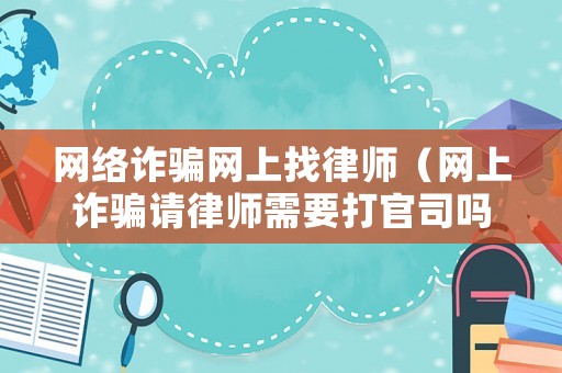 網(wǎng)絡(luò)詐騙網(wǎng)上找律師（網(wǎng)上詐騙請律師需要打官司嗎）