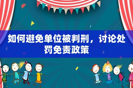 如何避免單位被判刑，討論處罰免責(zé)政策
