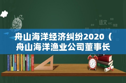舟山海洋經(jīng)濟(jì)糾紛2020（舟山海洋漁業(yè)公司董事長(zhǎng)）