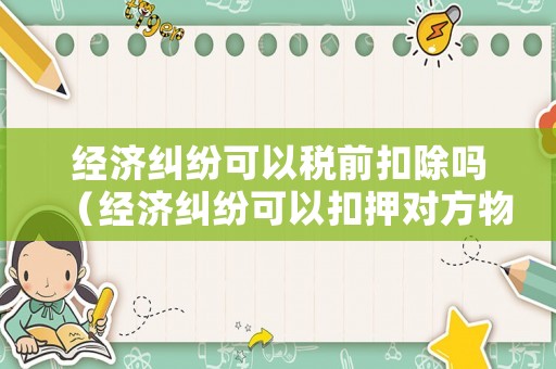 經(jīng)濟(jì)糾紛可以稅前扣除嗎（經(jīng)濟(jì)糾紛可以扣押對方物品嗎）