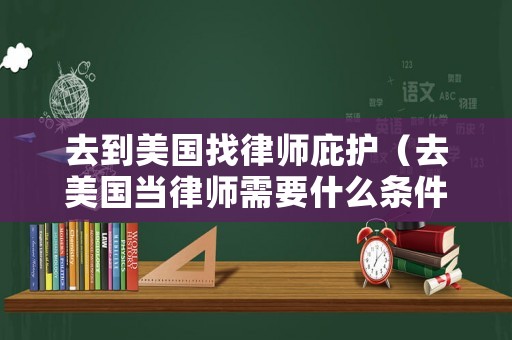 去到美國(guó)找律師庇護(hù)（去美國(guó)當(dāng)律師需要什么條件）