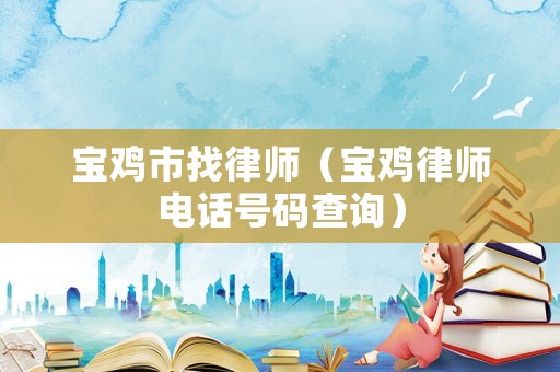 寶雞市找律師（寶雞律師電話號碼查詢）