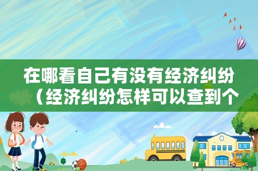 在哪看自己有沒有經(jīng)濟糾紛（經(jīng)濟糾紛怎樣可以查到個人信息）