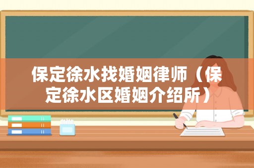 保定徐水找婚姻律師（保定徐水區(qū)婚姻介紹所）
